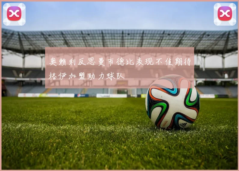 奥赖利反思曼市德比表现不佳期待格伊加盟助力球队