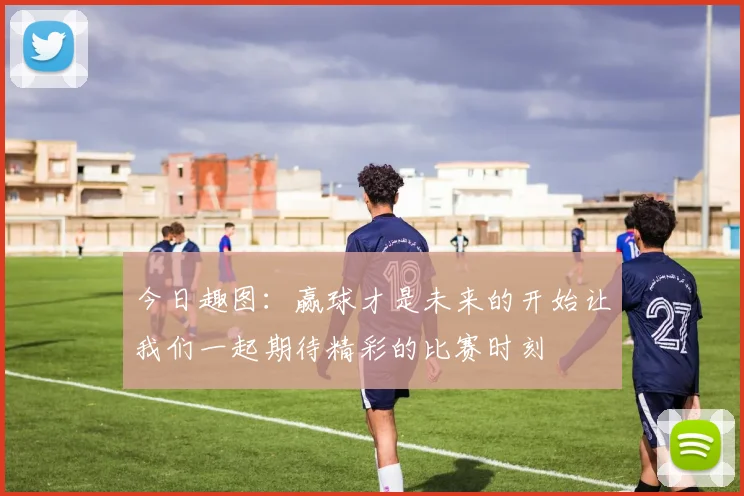 今日趣图：赢球才是未来的开始让我们一起期待精彩的比赛时刻