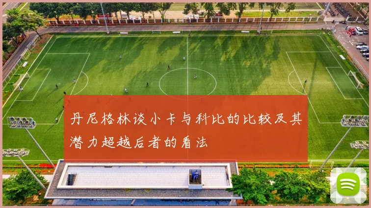 丹尼格林谈小卡与科比的比较及其潜力超越后者的看法