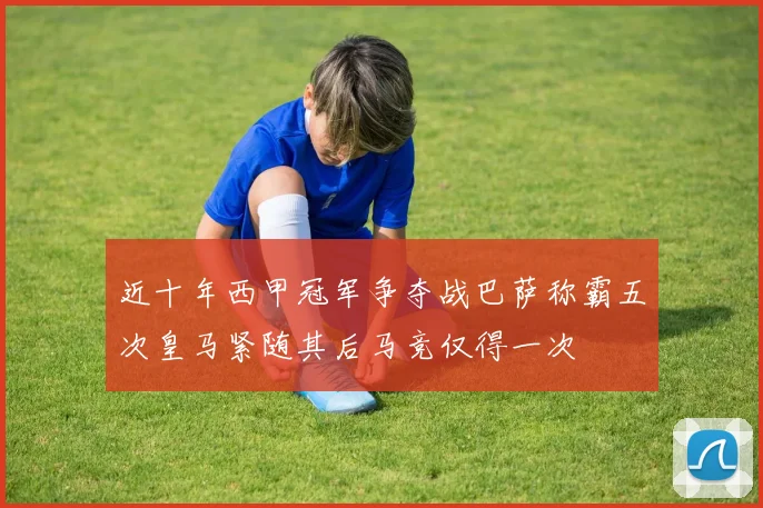 近十年西甲冠军争夺战巴萨称霸五次皇马紧随其后马竞仅得一次