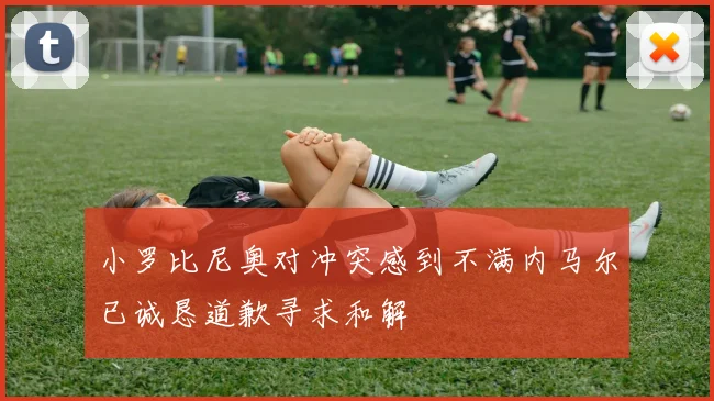 小罗比尼奥对冲突感到不满内马尔已诚恳道歉寻求和解