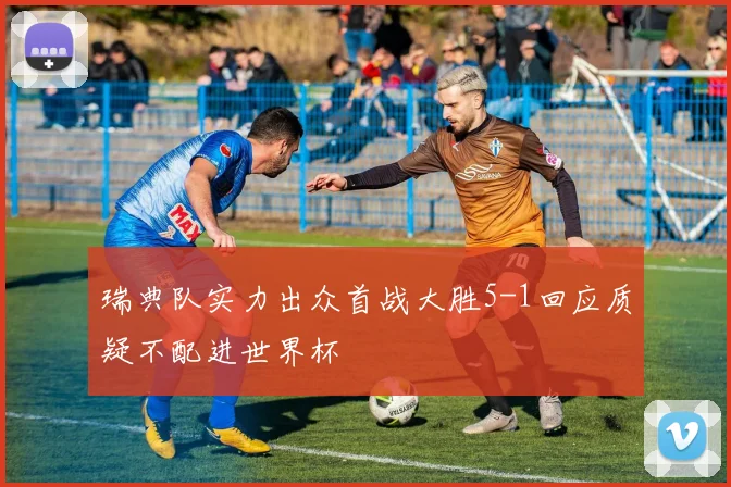 瑞典队实力出众首战大胜5-1回应质疑不配进世界杯