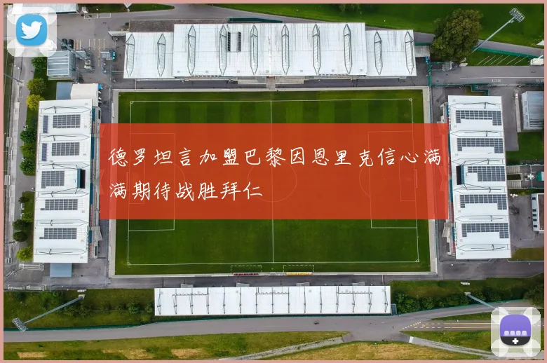 德罗坦言加盟巴黎因恩里克信心满满期待战胜拜仁