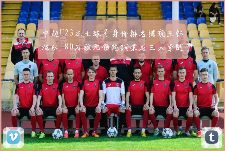 中超U23本土球员身价排名揭晓王钰栋以180万欧元领跑铜梁龙三人紧随其后