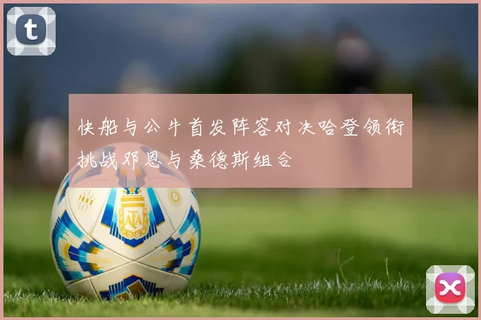 快船与公牛首发阵容对决哈登领衔挑战邓恩与桑德斯组合