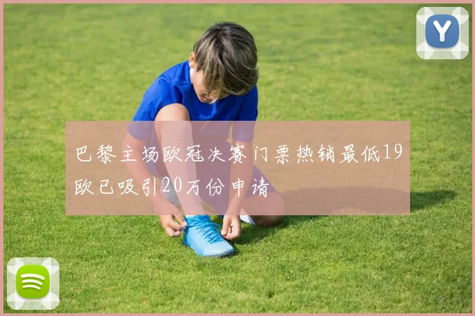 巴黎主场欧冠决赛门票热销最低19欧已吸引20万份申请