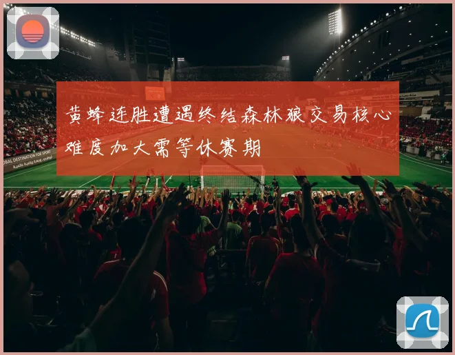 黄蜂连胜遭遇终结森林狼交易核心难度加大需等休赛期
