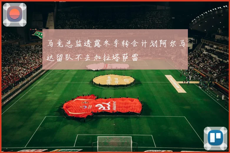 马竞总监透露冬季转会计划阿尔马达留队不去加拉塔萨雷
