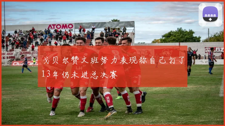 戈贝尔赞文班努力表现称自己打了13年仍未进总决赛